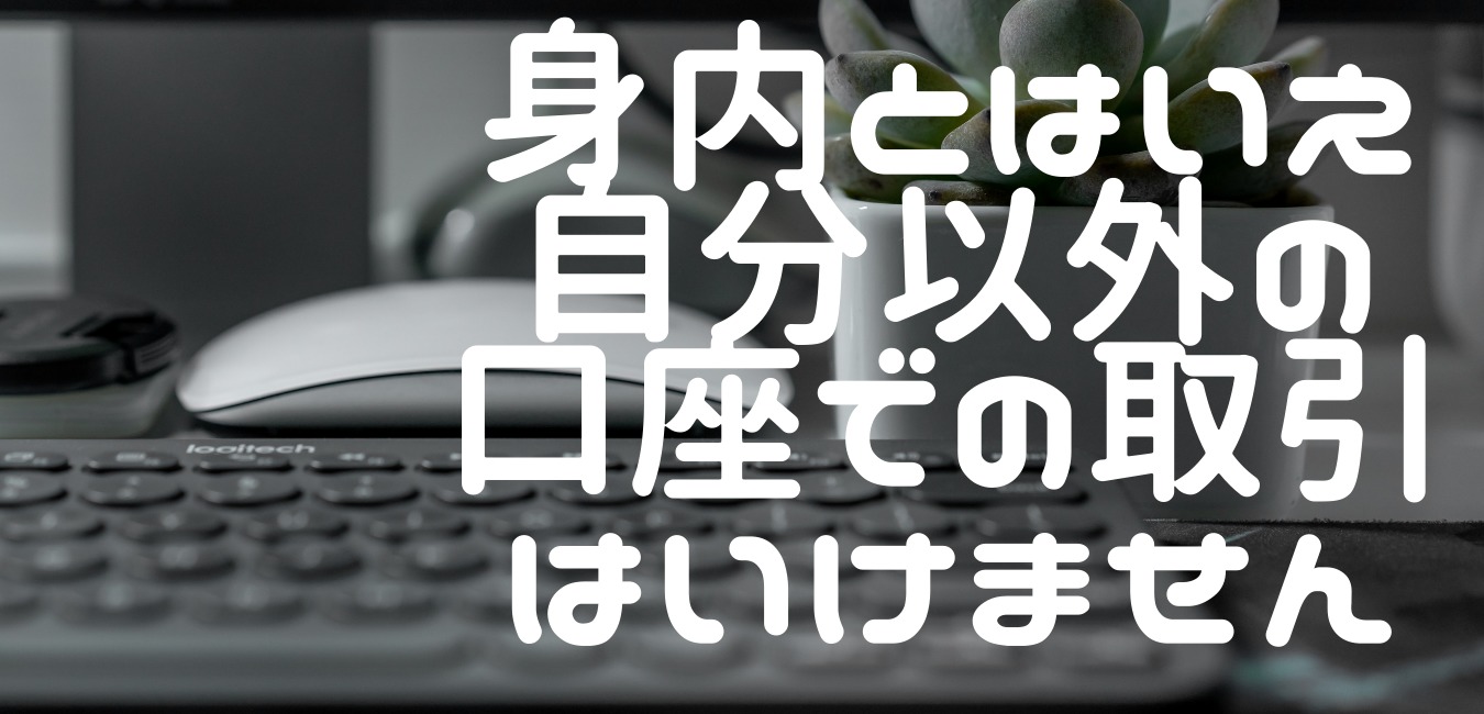 身内とはいえ自分以外の口座での取引はいけません