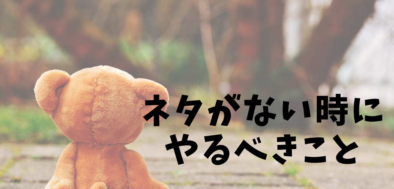 ネタがない時に やるべきこと